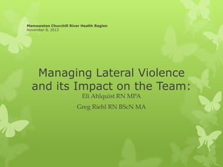 Mamawetan Churchill River Health Region
November 8, 2013

Managing Lateral Violence
and its Impact on the Team:
Eli Ahlquist RN MPA

Greg Riehl RN BScN MA

 