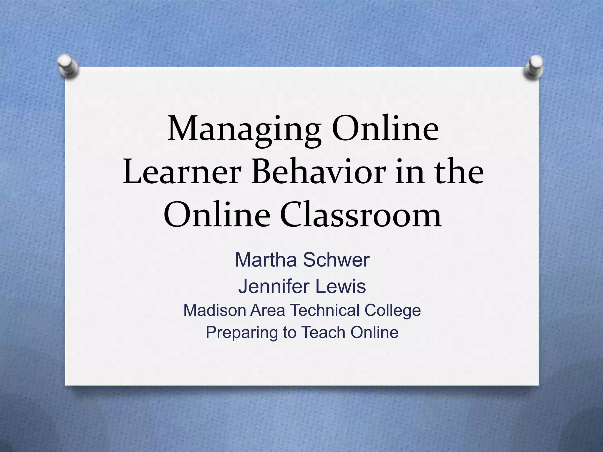 Managing Online
Learner Behavior in the
Online Classroom
Martha Schwer
Jennifer Lewis
Madison Area Technical College
Preparing to Teach Online
 