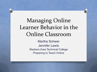 Managing Online
Learner Behavior in the
Online Classroom
Martha Schwer
Jennifer Lewis
Madison Area Technical College
Preparing to Teach Online
 