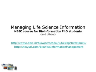 Managing Life Science Information
  NBIC course for Bioinformatics PhD students
                    (and others)


http://www.nbic.nl/biowise/school/EduProg/InfoMan09/
  http://tinyurl.com/BioWiseInformationManagement
 