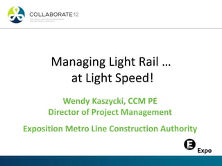 Managing Light Rail …
at Light Speed!
Wendy Kaszycki, CCM PE
Director of Project Management
Exposition Metro Line Construction Authority
 
