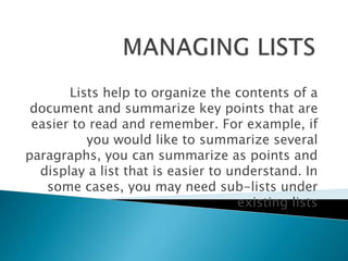 Lists help to organize the contents of a
document and summarize key points that are
easier to read and remember. For example, if
you would like to summarize several
paragraphs, you can summarize as points and
display a list that is easier to understand. In
some cases, you may need sub-lists under
existing lists
 