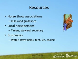 Resources
• Horse Show associations
  – Rules and guidelines
• Local horsepersons
  – Timers, steward, secretary
• Businesses
  – Water, straw bales, tent, ice, coolers
 
