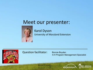Meet our presenter:
         Karol Dyson
         University of Maryland Extension




Question facilitator:   Bonnie Boyden
                        4-H Program Management Specialist
 