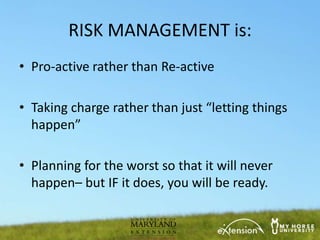 RISK MANAGEMENT is:
• Pro-active rather than Re-active

• Taking charge rather than just “letting things
  happen”

• Planning for the worst so that it will never
  happen– but IF it does, you will be ready.
 