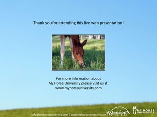 Thank you for attending this live web presentation!




                For more information about
            My Horse University please visit us at:
               www.myhorseuniversity.com




info@myhorseuniversity.com | www.myhorseuniversity.com | 517-353-3123
 