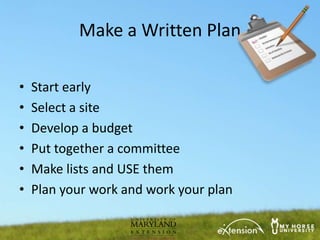 Make a Written Plan

•   Start early
•   Select a site
•   Develop a budget
•   Put together a committee
•   Make lists and USE them
•   Plan your work and work your plan
 