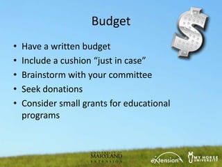 Budget
•   Have a written budget
•   Include a cushion “just in case”
•   Brainstorm with your committee
•   Seek donations
•   Consider small grants for educational
    programs
 