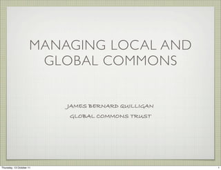 MANAGING LOCAL AND
                       GLOBAL COMMONS


                          JAMES BERNARD QUILLIGAN
                          GLOBAL COMMONS TRUST




Thursday, 13 October 11                             1
 