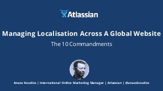 Managing Localisation Across A Global Website
The 10 Commandments
Anass Koudiss | International Online Marketing Manager | Atlassian | @anasskoudiss
 