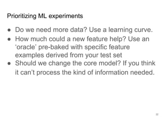 Continuously test for
regression versus
expected
measurements.
22
Stuff to do now
With machine learning’s dependence on data
changing anything changes everything. This
makes it the “high-interest credit card of
technical debt”.
Determine what’s a significant change,
including looking at aggregate effect across
different data sets.
 
