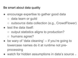 How does machine
learning affect
prioritization?
27
Stuff to do
Do we need more training data?
Do we need a richer representation of our
data?
Do we need a combination of models?
How much could improving a sub-component
of the model help?
What development milestones should we
target?
 