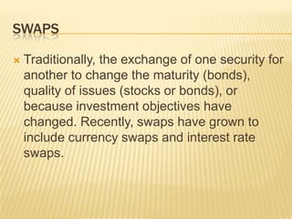 Swaps<br />Traditionally, the exchange of one security for another to change the maturity (bonds), quality of issues (stoc...