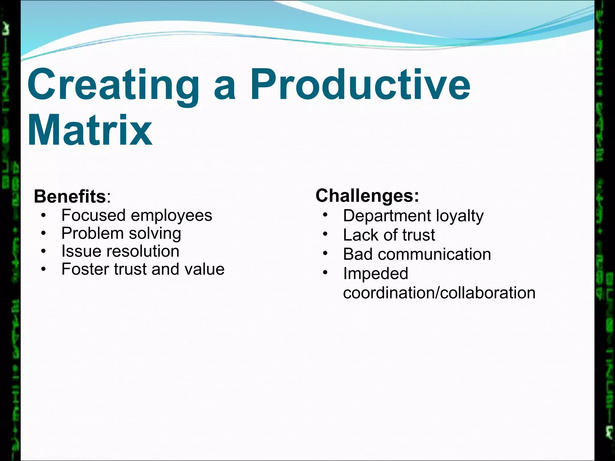 Creating a Productive Matrix Benefits : Focused employees Problem solving Issue resolution Foster trust and value Challenges: Department loyalty Lack of trust Bad communication Impeded coordination/collaboration 