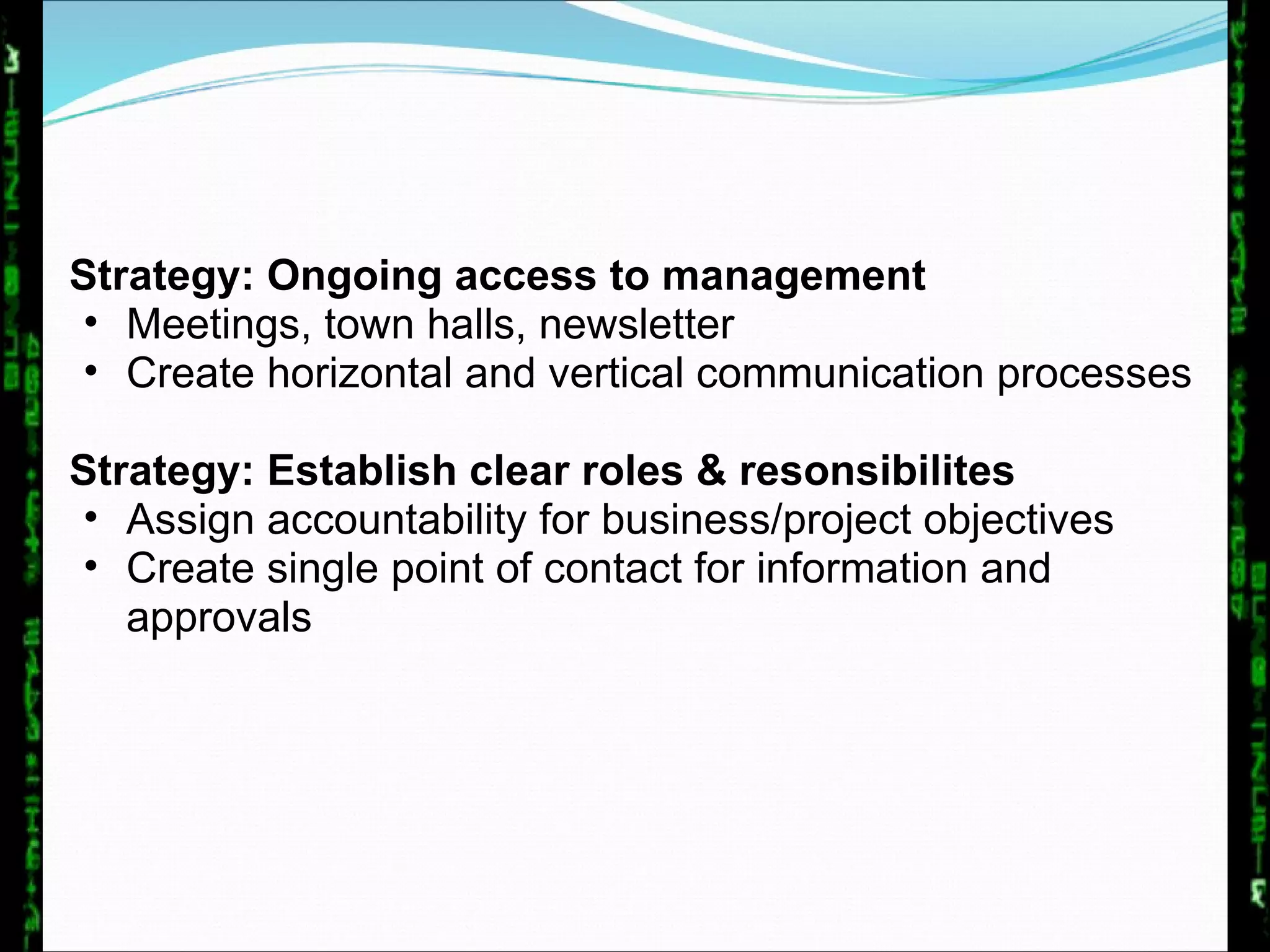 Strategy: Ongoing access to management Meetings, town halls, newsletter Create horizontal and vertical communication processes Strategy: Establish clear roles & resonsibilites Assign accountability for business/project objectives Create single point of contact for information and approvals  