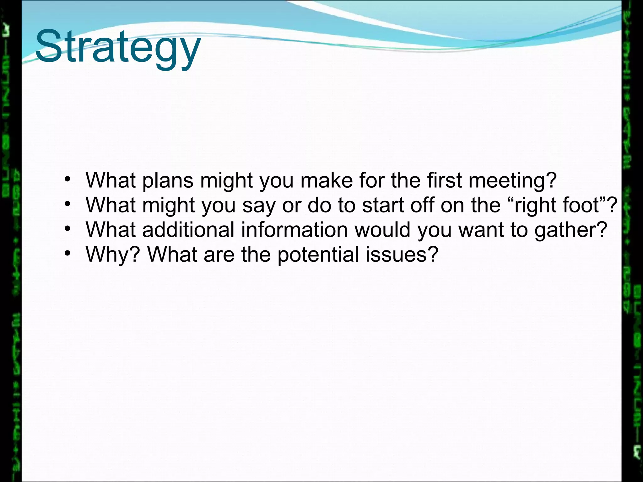 What plans might you make for the first meeting?  What might you say or do to start off on the “right foot”?  What additional information would you want to gather? Why? What are the potential issues? Strategy 