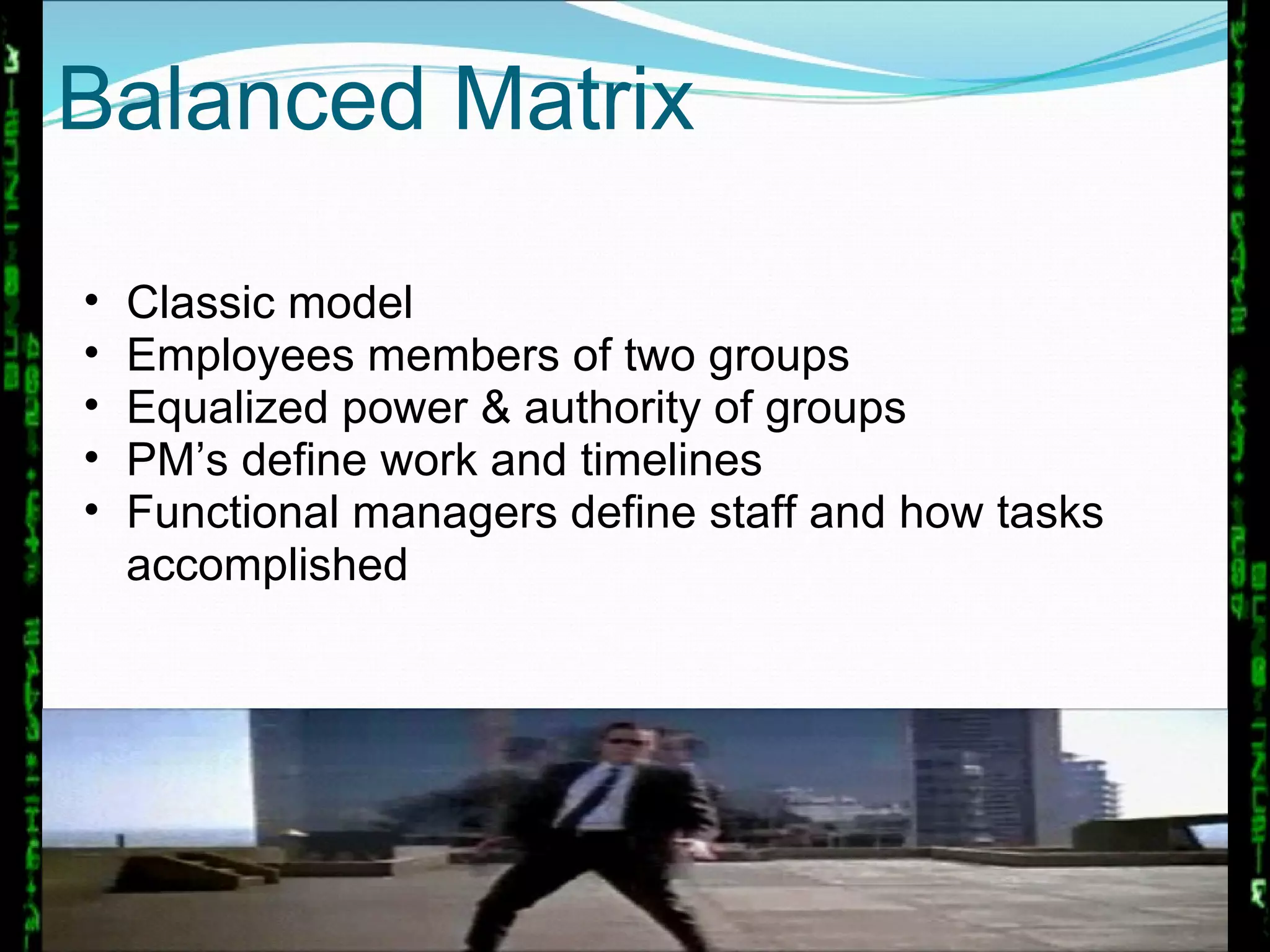 Balanced Matrix Classic model Employees members of two groups Equalized power & authority of groups PM’s define work and timelines Functional managers define staff and how tasks accomplished 