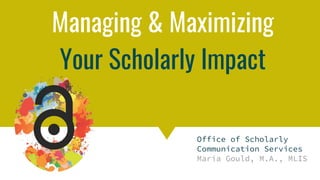 Copyright & Fair Use for Digital Projects
Managing & Maximizing
Your Scholarly Impact
Office of Scholarly
Communication Services
Maria Gould, M.A., MLIS
 