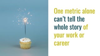 One metric alone
can’t tell the
whole story of
your work or
career
 