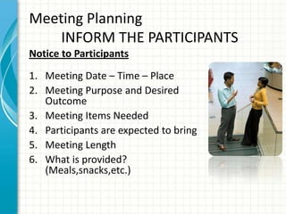 Meeting Planning
INFORM THE PARTICIPANTS
Notice to Participants
1. Meeting Date – Time – Place
2. Meeting Purpose and Desired
Outcome
3. Meeting Items Needed
4. Participants are expected to bring
5. Meeting Length
6. What is provided?
(Meals,snacks,etc.)
 