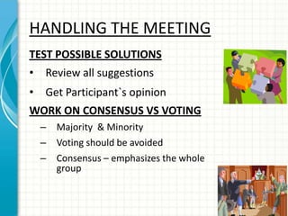 HANDLING THE MEETING
TEST POSSIBLE SOLUTIONS
• Review all suggestions
• Get Participant`s opinion
WORK ON CONSENSUS VS VOTING
– Majority & Minority
– Voting should be avoided
– Consensus – emphasizes the whole
group
 