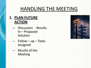 HANDLING THE MEETING
1. PLAN FUTURE
ACTION
– Discussion - Results
in – Proposed
Solution
– Follow – up – Tasks
Assigned
– Results of the
Meeting
 