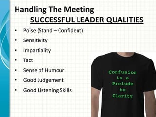 Handling The Meeting
SUCCESSFUL LEADER QUALITIES
• Poise (Stand – Confident)
• Sensitivity
• Impartiality
• Tact
• Sense of Humour
• Good Judgement
• Good Listening Skills
 