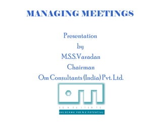 MANAGING MEETINGS

        Presentation
             by
       M.S.S.Varadan
         Chairman
 Om Consultants (India) Pvt. Ltd.


        C   O   N     S    U   L   T   A   N   T   S

        U N L O C K IN G   P EO PL E P O T E N T I A L
 