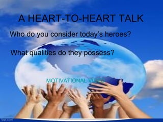 A HEART-TO-HEART TALK
Who do you consider today’s heroes?
What qualities do they possess?
MOTIVATIONAL VIDEO
 