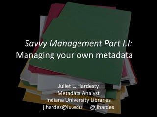 Savvy Management Part I.I:
Managing your own metadata
Juliet L. Hardesty
Metadata Analyst
Indiana University Libraries
jlhardes@iu.edu @jlhardes

 