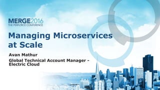 Managing Microservices
at Scale
Avan Mathur
Global Technical Account Manager -
Electric Cloud
 