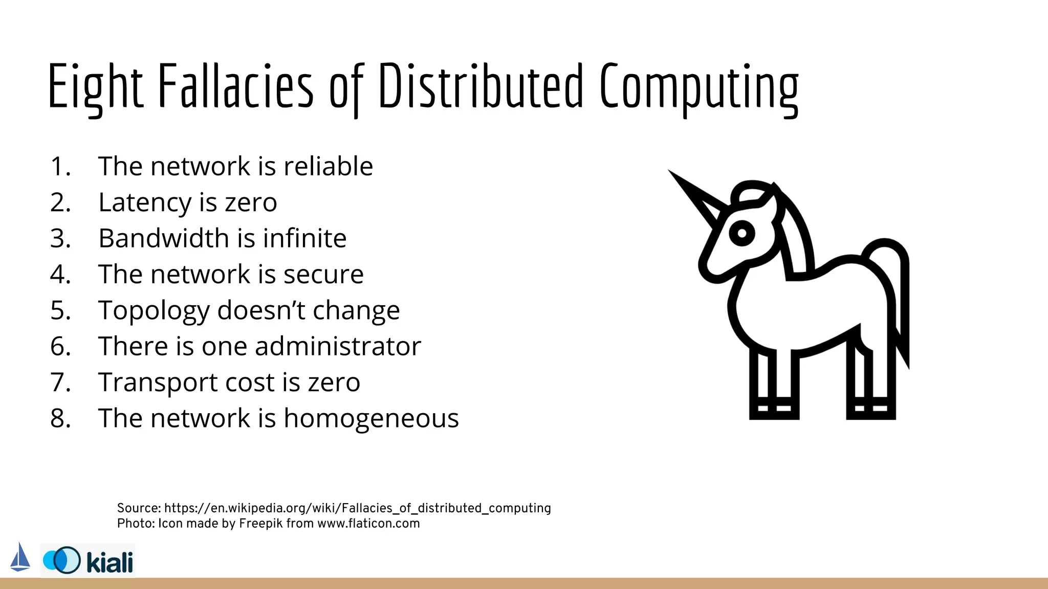 Eight Fallacies of Distributed Computing
1. The network is reliable
2. Latency is zero
3. Bandwidth is infinite
4. The network is secure
5. Topology doesn’t change
6. There is one administrator
7. Transport cost is zero
8. The network is homogeneous
Source: https://en.wikipedia.org/wiki/Fallacies_of_distributed_computing
Photo: Icon made by Freepik from www.flaticon.com
 