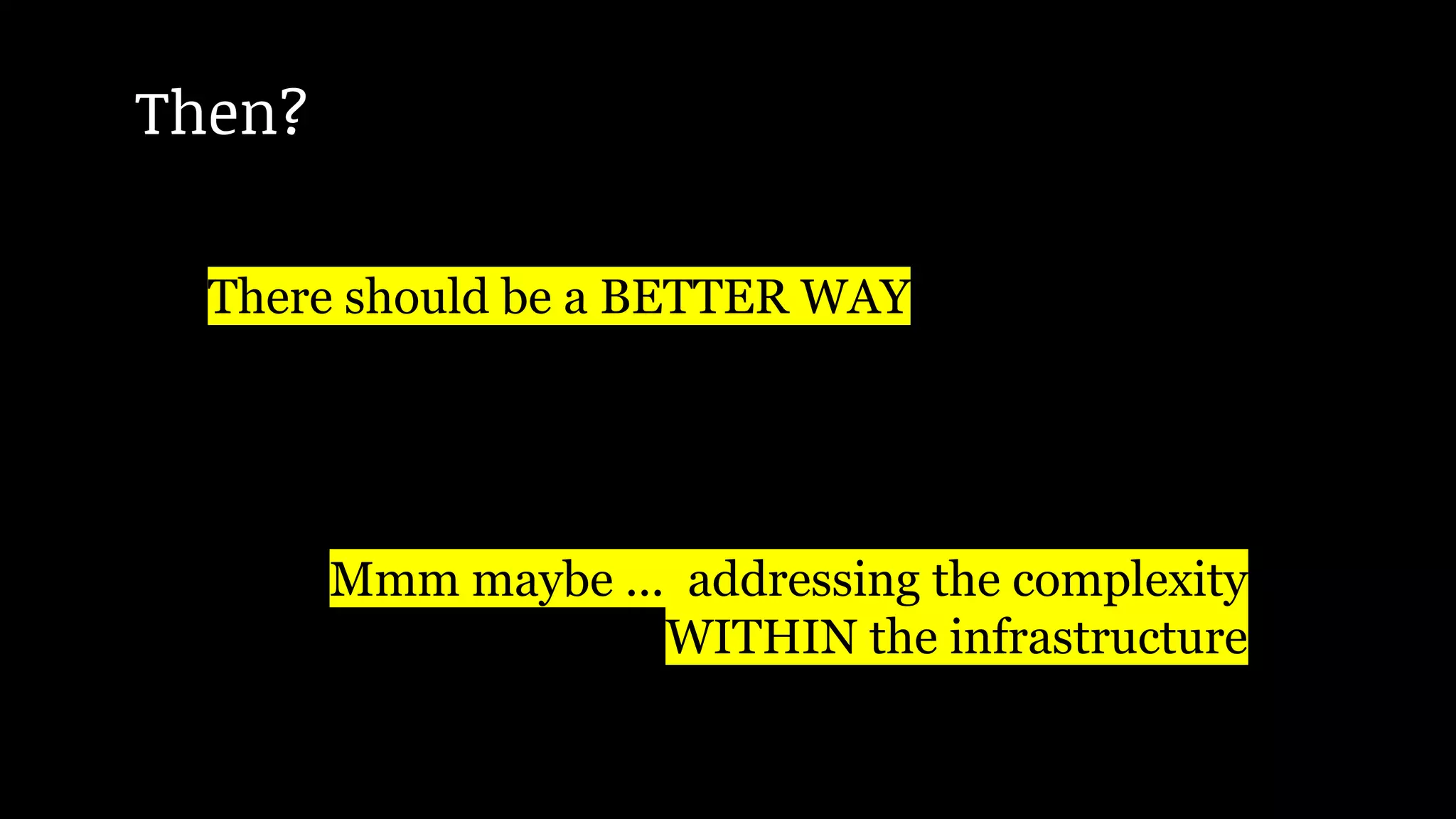 There should be a BETTER WAY
Mmm maybe ... addressing the complexity
WITHIN the infrastructure
Then?
 