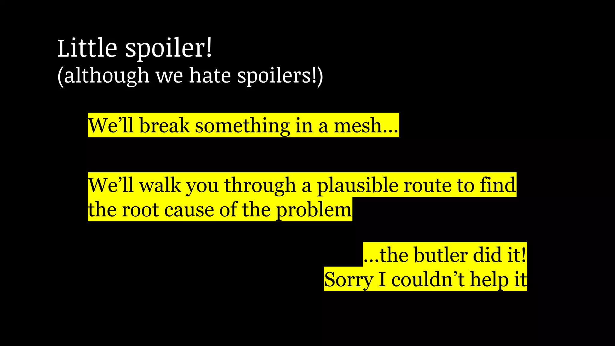 We’ll break something in a mesh...
We’ll walk you through a plausible route to find
the root cause of the problem
...the butler did it!
Sorry I couldn’t help it
Little spoiler!
(although we hate spoilers!)
 