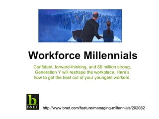 Workforce Millennials Confident, forward-thinking, and 80 million strong, Generation Y will reshape the workplace. Here’s how to get the best out of your youngest workers. http://www.bnet.com/feature/managing-millennials/202082 