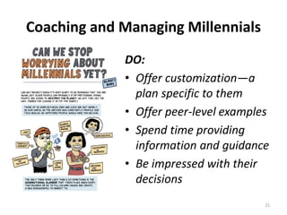 21
Coaching and Managing Millennials
DO:
• Offer customization—a
plan specific to them
• Offer peer-level examples
• Spend time providing
information and guidance
• Be impressed with their
decisions
 