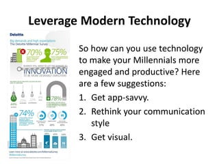 Leverage Modern Technology
So how can you use technology
to make your Millennials more
engaged and productive? Here
are a few suggestions:
1. Get app-savvy.
2. Rethink your communication
style
3. Get visual.
 