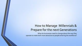 How to Manage Millennials & Prepare for the next Generations 
What do businesses need to change about the way they operate to make both more attractive to people entering the workforce?  