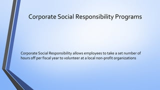 Corporate Social Responsibility Programs 
Corporate Social Responsibility allows employees to take a set number of hours off per fiscal year to volunteer at a local non-profit organizations  