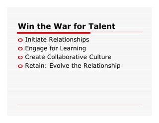 Win the War for Talent
o   Initiate Relationships
o   Engage for Learning
o   Create Collaborative Culture
o   Retain: Evolve the Relationship
 