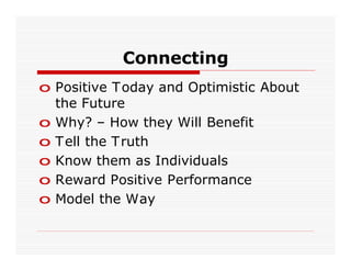 Connecting
o Positive T oday and Optimistic About
  the Future
o Why? – How they Will Benefit
o T ell the Truth
o Know them as Individuals
o Reward Positive Performance
o Model the Way
 