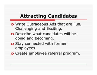 Attracting Candidates
o Write Outrageous Ads that are Fun,
  Challenging and Exciting.
o Describe what candidates will be
  doing and becoming.
o Stay connected with former
  employees.
o Create employee referral program.
 