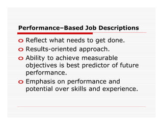 Performance–Based Job Descriptions

o Reflect what needs to get done.
o Results-oriented approach.
o Ability to achieve measurable
  objectives is best predictor of future
  performance.
o Emphasis on performance and
  potential over skills and experience.
 