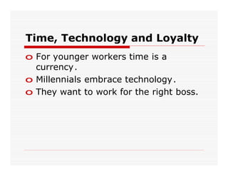 Time, Technology and Loyalty
o For younger workers time is a
  currency.
o Millennials embrace technology.
o They want to work for the right boss.
 