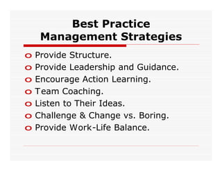 Best Practice
     Management Strategies
o   Provide Structure.
o   Provide Leadership and Guidance.
o   Encourage Action Learning.
o   T eam Coaching.
o   Listen to Their Ideas.
o   Challenge & Change vs. Boring.
o   Provide Work-Life Balance.
 