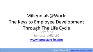 Millennials@Work:
The Keys to Employee Development
Through The Life Cycle
Joey Price
Jumpstart:HR, LLC
www.jumpstart-hr.com
@JoeyVPriceHR | www.jumpstart-hr.com
 