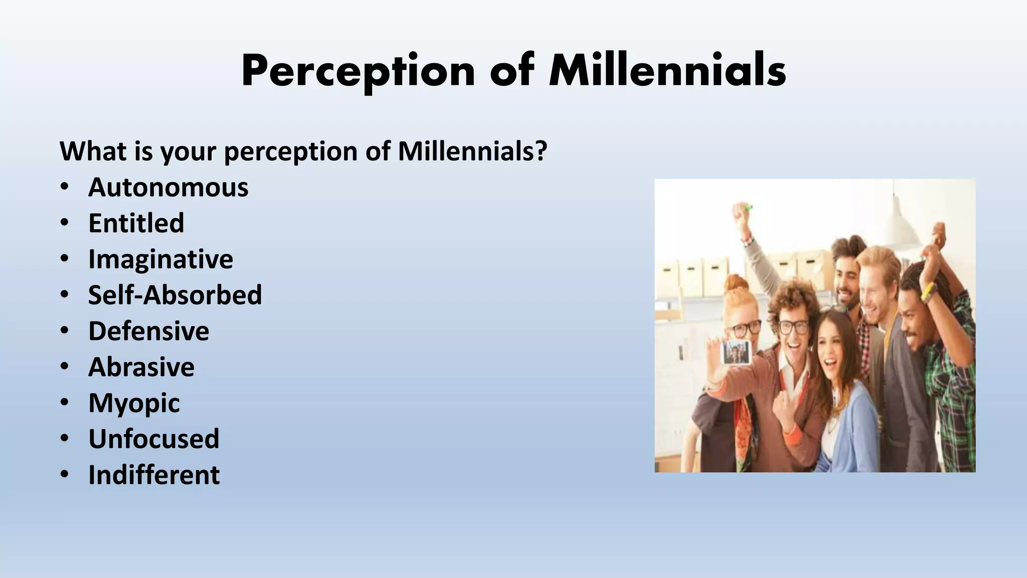 Perception of Millennials
What is your perception of Millennials?
• Autonomous
• Entitled
• Imaginative
• Self-Absorbed
• Defensive
• Abrasive
• Myopic
• Unfocused
• Indifferent
 