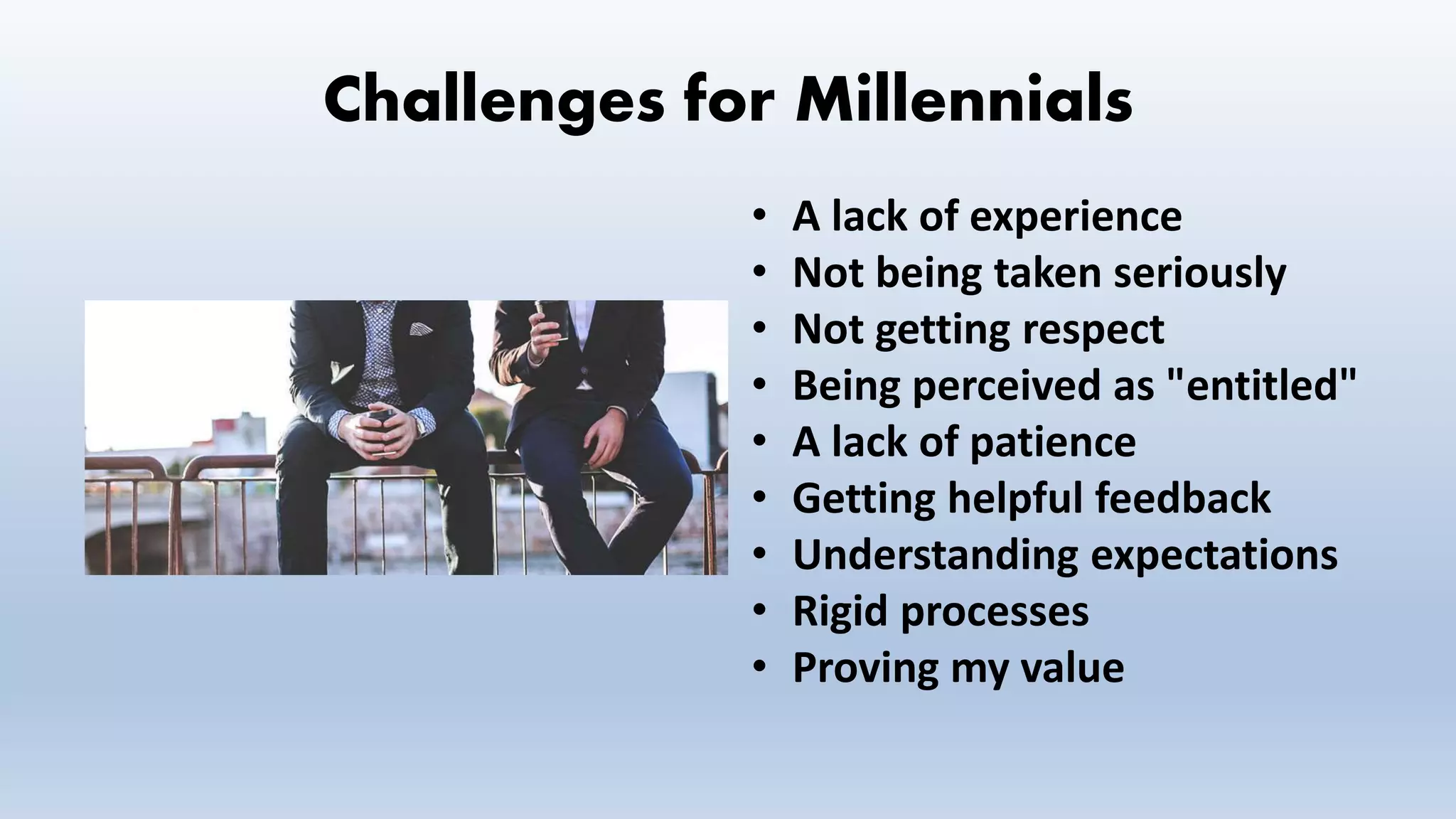 Challenges for Millennials
• A lack of experience
• Not being taken seriously
• Not getting respect
• Being perceived as "entitled"
• A lack of patience
• Getting helpful feedback
• Understanding expectations
• Rigid processes
• Proving my value
 