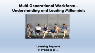 Multi-Generational Workforce –
Understanding and Leading Millennials
Learning Segment
November 2016
 