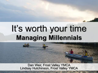 It’s worth your time
Managing Millennials
Dan Weir, Frost Valley YMCA
Lindsay Hutchinson, Frost Valley YMCA
 
